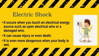 Electric Shock
•It occurs when you touch an electrical energy
source such as open electrical wire or a
damaged wire.
•It can cause injury or even death.
•It is even more dangerous when your body is
wet.
 