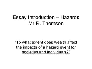Essay Introduction – Hazards Mr R. Thomson “ To what extent does wealth affect the impacts of a hazard event for societies and individuals?” 