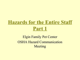 Hazards for the Entire Staff 
Part 1 
Elgin Family Pet Center 
OSHA Hazard Communication 
Meeting 
 