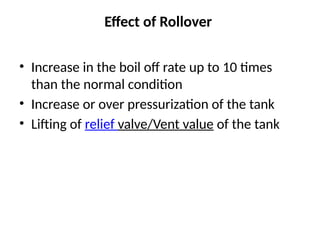 Effect of Rollover
• Increase in the boil off rate up to 10 times
than the normal condition
• Increase or over pressurization of the tank
• Lifting of relief valve/Vent value of the tank
 