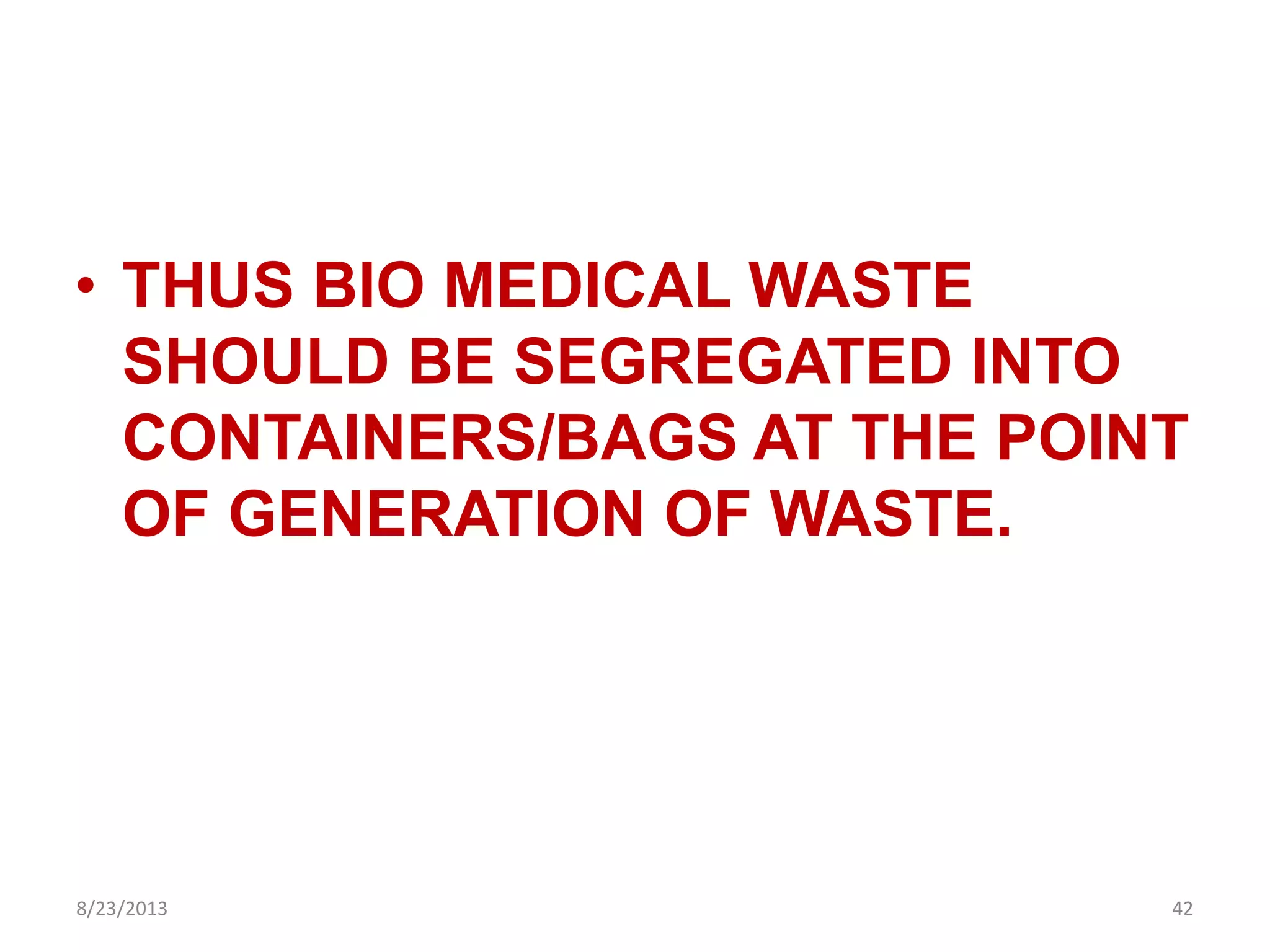 • THUS BIO MEDICAL WASTE
SHOULD BE SEGREGATED INTO
CONTAINERS/BAGS AT THE POINT
OF GENERATION OF WASTE.
8/23/2013 42
 