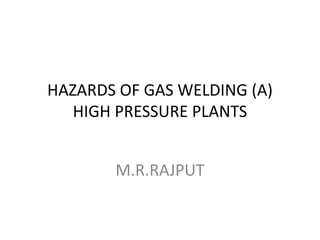 HAZARDS OF GAS WELDING (A)
HIGH PRESSURE PLANTS
M.R.RAJPUT
 