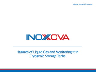 Hazards of Liquid Gas and Monitoring it in
Cryogenic Storage Tanks
www.inoxindia.com
 