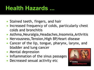  Stained teeth, fingers, and hair
 Increased frequency of colds, particularly chest
colds and bronchitis
 Asthma,Neuralgia,Headaches,Insomnia,Arthritis
 Nervousness,Tension,High BP,Heart disease
 Cancer of the lip, tongue, pharynx, larynx, and
bladder and lung cancer
 Mental depression
 Inflammation of the sinus passages
 Decreased sexual activity etc
 