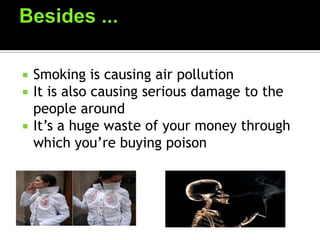  Smoking is causing air pollution
 It is also causing serious damage to the
people around
 It’s a huge waste of your money through
which you’re buying poison
 
