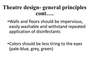 Theatre design- general principles
cont….
•Walls and floors should be impervious,
easily washable and withstand repeated
application of disinfectants
•Colors should be less tiring to the eyes
(pale-blue, grey, green)
 