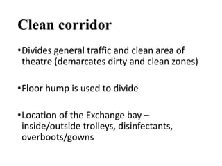 Clean corridor
•Divides general traffic and clean area of
theatre (demarcates dirty and clean zones)
•Floor hump is used to divide
•Location of the Exchange bay –
inside/outside trolleys, disinfectants,
overboots/gowns
 