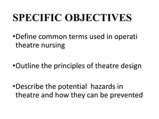 SPECIFIC OBJECTIVES
•Define common terms used in operati
theatre nursing
•Outline the principles of theatre design
•Describe the potential hazards in
theatre and how they can be prevented
 
