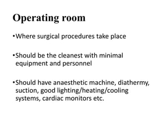 Operating room
•Where surgical procedures take place
•Should be the cleanest with minimal
equipment and personnel
•Should have anaesthetic machine, diathermy,
suction, good lighting/heating/cooling
systems, cardiac monitors etc.
 