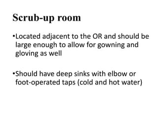 Scrub-up room
•Located adjacent to the OR and should be
large enough to allow for gowning and
gloving as well
•Should have deep sinks with elbow or
foot-operated taps (cold and hot water)
 