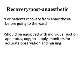 Recovery/post-anaesthetic
•For patients recovery from anaesthesia
before going to the ward
•Should be equipped with individual suction
apparatus, oxygen supply, monitors for
accurate observation and nursing
 