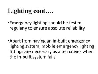 Lighting cont….
•Emergency lighting should be tested
regularly to ensure absolute reliability
•Apart from having an in-built emergency
lighting system, mobile emergency lighting
fittings are necessary as alternatives when
the in-built system fails
 