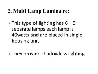 2. Multi Lamp Luminaire:
 This type of lighting has 6 – 9
separate lamps each lamp is
40watts and are placed in single
housing unit
 They provide shadowless lighting
 