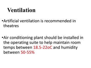 Ventilation
•Artificial ventilation is recommended in
theatres
•Air conditioning plant should be installed in
the operating suite to help maintain room
temps between 18.5-22oC and humidity
between 50-55%
 
