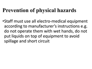Prevention of physical hazards
•Staff must use all electro-medical equipment
according to manufacturer’s instructions e.g.
do not operate them with wet hands, do not
put liquids on top of equipment to avoid
spillage and short circuit
 