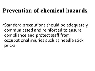 Prevention of chemical hazards
•Standard precautions should be adequately
communicated and reinforced to ensure
compliance and protect staff from
occupational injuries such as needle stick
pricks
 