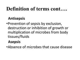 Definition of terms cont….
Antisepsis
•Prevention of sepsis by exclusion,
destruction or inhibition of growth or
multiplication of microbes from body
tissues/fluids
Asepsis
•Absence of microbes that cause disease
 
