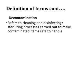 Definition of terms cont….
Decontamination
•Refers to cleaning and disinfecting/
sterilizing processes carried out to make
contaminated items safe to handle
 