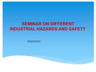 PRESENTEDBY-
SEMINAR ON DIFFERENT
INDUSTRIAL HAZARDS AND SAFETY
 