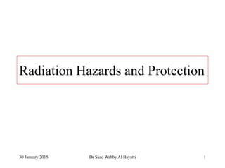Radiation Hazards and Protection
30 January 2015 1Dr Saad Wahby Al Bayatti
 