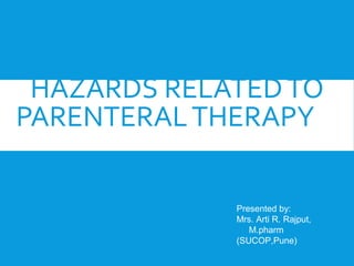 HAZARDS RELATED TO
PARENTERAL THERAPY
Presented by:
Mrs. Arti R. Rajput,
M.pharm
(SUCOP,Pune)

 
