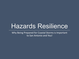 Hazards Resilience
Why Being Prepared for Coastal Storms is Important
             to San Antonio and You!
 