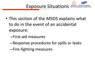 Exposure Situations
• This section of the MSDS explains what
to do in the event of an accidental
exposure:
–First-aid measures
–Response procedures for spills or leaks
–Fire-fighting measures
 
