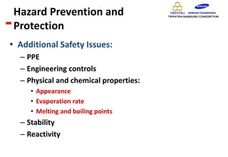 Hazard Prevention and
Protection
• Additional Safety Issues:
– PPE
– Engineering controls
– Physical and chemical properties:
• Appearance
• Evaporation rate
• Melting and boiling points
– Stability
– Reactivity
 