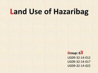 Land Use of Hazaribag
Group: 03
UG09-32-14-012
UG09-32-14-017
UG09-32-14-022
 