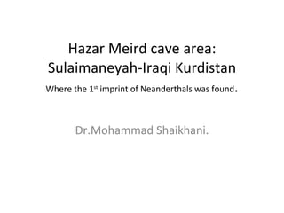 Hazar Meird cave area: Sulaimaneyah-Iraqi Kurdistan Where the 1 st  imprint of Neanderthals was found . Dr.Mohammad Shaikhani. 