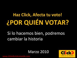 Haz Click, Afecta tu voto! Marzo 2010 Si lo hacemos bien, podremos cambiar la historia www.clickafectatumundo.com ¿POR QUIÉN VOTAR?  