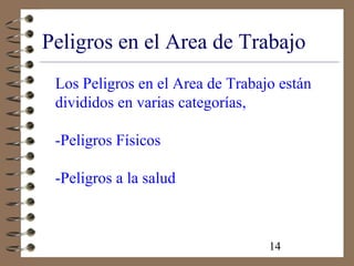 14
Peligros en el Area de Trabajo
Los Peligros en el Area de Trabajo están
divididos en varias categorías,
-Peligros Físicos
-Peligros a la salud
 