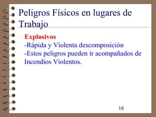 18
Peligros Físicos en lugares de
Trabajo
Explosivos
-Rápida y Violenta descomposición
-Estos peligros pueden ir acompañados de
Incendios Violentos.
 
