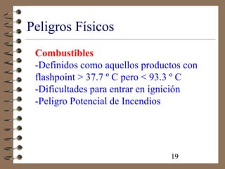 19
Peligros Físicos
Combustibles
-Definidos como aquellos productos con
flashpoint > 37.7 º C pero < 93.3 º C
-Dificultades para entrar en ignición
-Peligro Potencial de Incendios
 