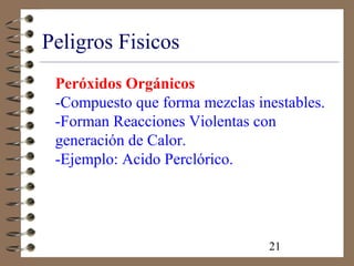21
Peligros Fisicos
Peróxidos Orgánicos
-Compuesto que forma mezclas inestables.
-Forman Reacciones Violentas con
generación de Calor.
-Ejemplo: Acido Perclórico.
 