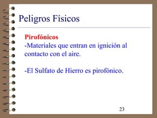 23
Peligros Físicos
Pirofónicos
-Materiales que entran en ignición al
contacto con el aire.
-El Sulfato de Hierro es pirofónico.
 