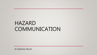 HAZARD
COMMUNICATION
BY MARSHAL MILLER
 