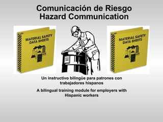 Comunicación de Riesgo Hazard Communication Un instructivo bilingüe para patrones con trabajadores hispanos A bilingual training module for employers with Hispanic workers 