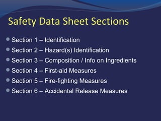 Safety Data Sheet Sections
 Section 1 – Identification
 Section 2 – Hazard(s) Identification
 Section 3 – Composition / Info on Ingredients
 Section 4 – First-aid Measures
 Section 5 – Fire-fighting Measures
 Section 6 – Accidental Release Measures
 