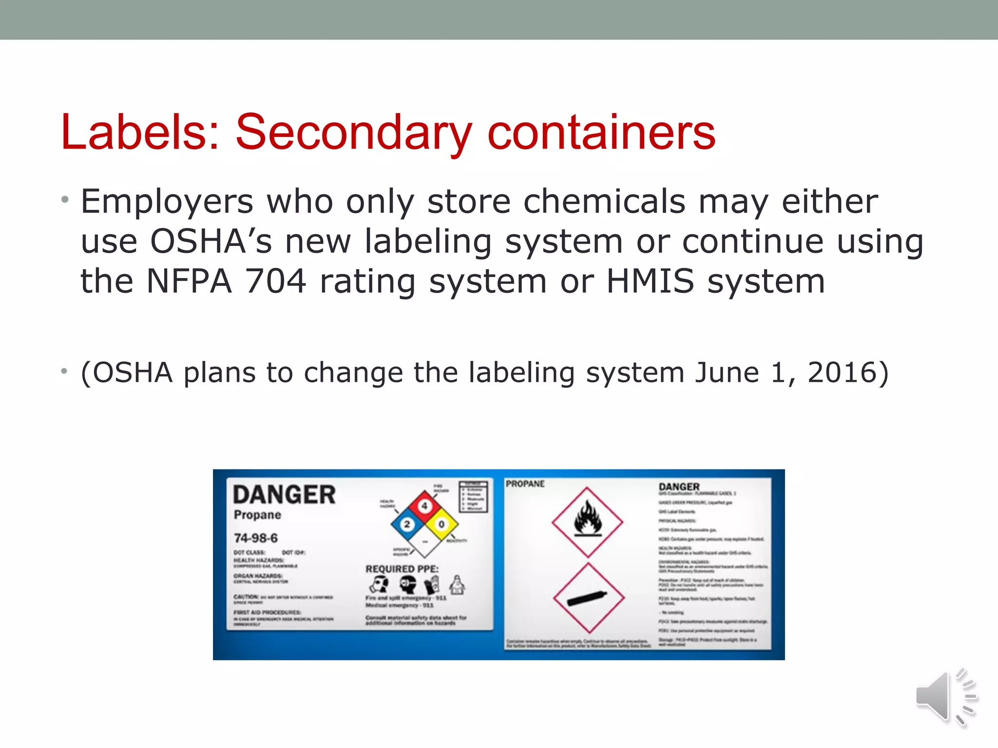 Labels: Secondary containers
• Employers who only store chemicals may either

use OSHA’s new labeling system or continue using
the NFPA 704 rating system or HMIS system

• (OSHA plans to change the labeling system June 1, 2016)

 