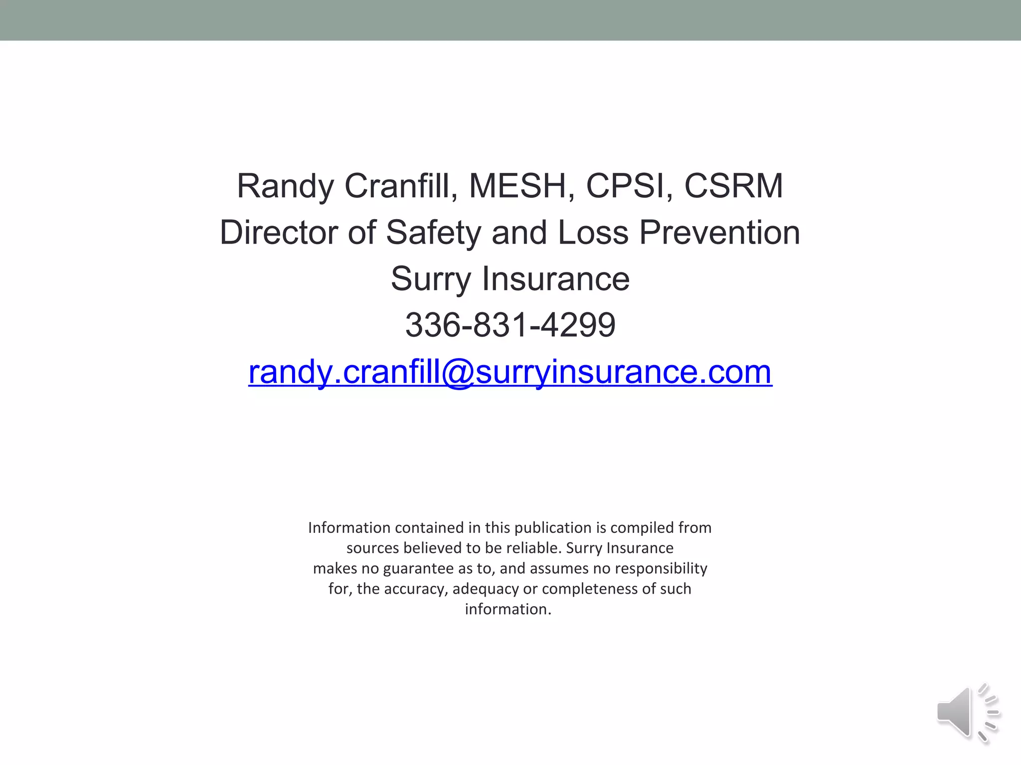 Randy Cranfill, MESH, CPSI, CSRM
Director of Safety and Loss Prevention
Surry Insurance
336-831-4299
randy.cranfill@surryinsurance.com

Information contained in this publication is compiled from
sources believed to be reliable. Surry Insurance
makes no guarantee as to, and assumes no responsibility
for, the accuracy, adequacy or completeness of such
information.

 
