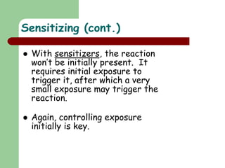  With sensitizers, the reaction
won’t be initially present. It
requires initial exposure to
trigger it, after which a very
small exposure may trigger the
reaction.
 Again, controlling exposure
initially is key.
Sensitizing (cont.)
 