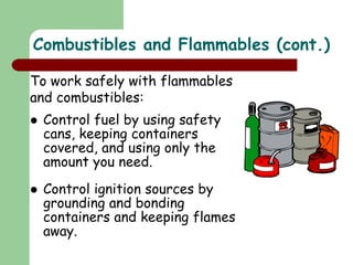  Control fuel by using safety
cans, keeping containers
covered, and using only the
amount you need.
 Control ignition sources by
grounding and bonding
containers and keeping flames
away.
Combustibles and Flammables (cont.)
To work safely with flammables
and combustibles:
 
