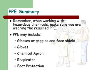  Remember, when working with
hazardous chemicals, make sure you are
wearing the required PPE.
 PPE may include:
 Glasses or goggles and face shield
 Gloves
 Chemical Apron
 Respirator
 Foot Protection
PPE Summary
 