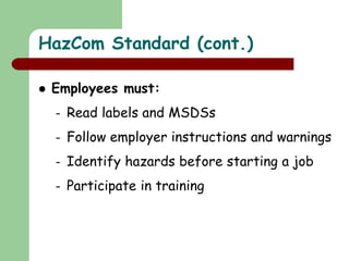  Employees must:
– Read labels and MSDSs
– Follow employer instructions and warnings
– Identify hazards before starting a job
– Participate in training
HazCom Standard (cont.)
 