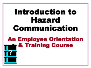 Introduction to
Hazard
Communication
An Employee Orientation
& Training Course
?
 