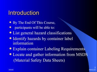 Introduction  By The End Of This Course, participants will be able to: List general hazard classifications Identify hazards by container label information Explain container Labeling Requirements Locate and gather information from MSDS  (Material Safety Data Sheets) 