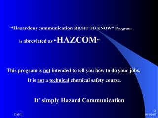 “ Hazardous communication  RIGHT TO KNOW” Program  is  abreviated as “ HAZCOM ”  This program is  not  intended to tell you how to do your jobs. It is  not  a  technical  chemical safety course.  It’ simply Hazard Communication 