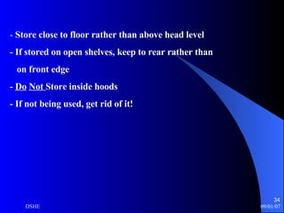 -  Store close to floor rather than above head level - If stored on open shelves, keep to rear rather than on front edge -  Do   Not  Store inside hoods - If not being used, get rid of it! 