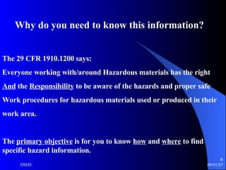 Why do you need to know this information? The 29 CFR 1910.1200 says: Everyone working with/around Hazardous materials has the right And  the  Responsibility  to be aware of the hazards and proper safe Work procedures for hazardous materials used or produced in their work area. The  primary objective  is for you to know  how  and  where  to find specific hazard information. 